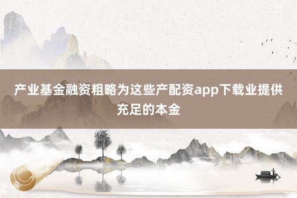 产业基金融资粗略为这些产配资app下载业提供充足的本金
