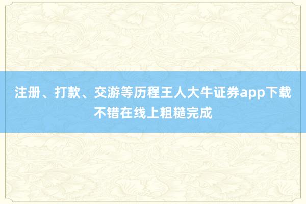 注册、打款、交游等历程王人大牛证券app下载不错在线上粗糙完成