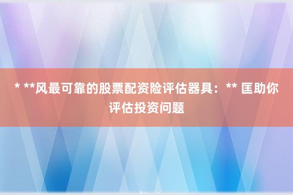 * **风最可靠的股票配资险评估器具：** 匡助你评估投资问题