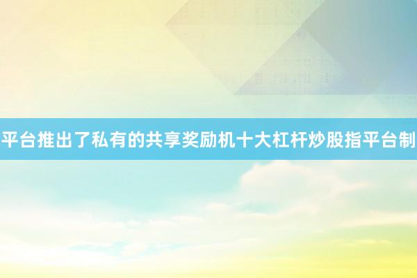 平台推出了私有的共享奖励机十大杠杆炒股指平台制