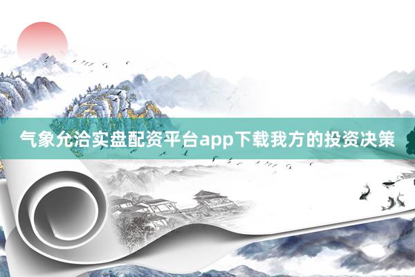 气象允洽实盘配资平台app下载我方的投资决策