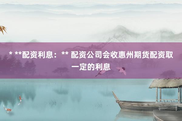 * **配资利息：** 配资公司会收惠州期货配资取一定的利息