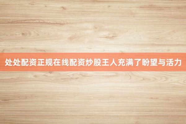 处处配资正规在线配资炒股王人充满了盼望与活力