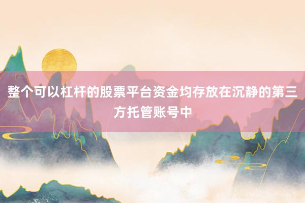 整个可以杠杆的股票平台资金均存放在沉静的第三方托管账号中