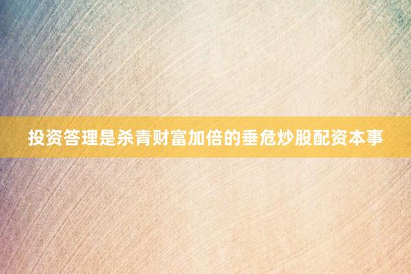 投资答理是杀青财富加倍的垂危炒股配资本事