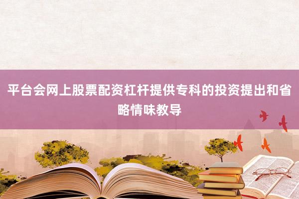 平台会网上股票配资杠杆提供专科的投资提出和省略情味教导