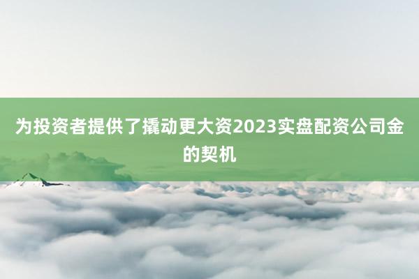 为投资者提供了撬动更大资2023实盘配资公司金的契机