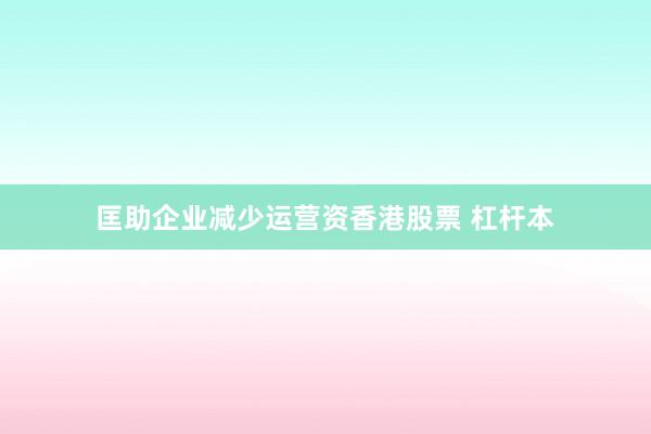匡助企业减少运营资香港股票 杠杆本