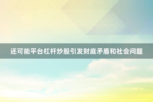 还可能平台杠杆炒股引发财庭矛盾和社会问题