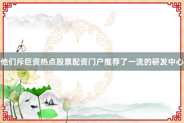 他们斥巨资热点股票配资门户推荐了一流的研发中心
