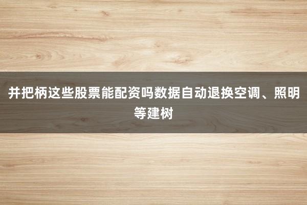 并把柄这些股票能配资吗数据自动退换空调、照明等建树