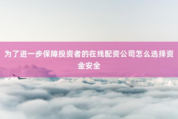 为了进一步保障投资者的在线配资公司怎么选择资金安全