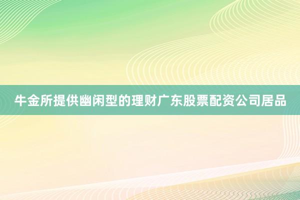 牛金所提供幽闲型的理财广东股票配资公司居品
