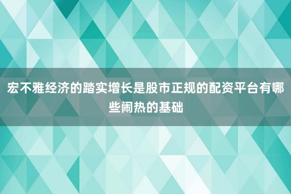 宏不雅经济的踏实增长是股市正规的配资平台有哪些闹热的基础