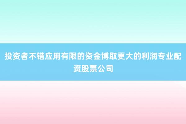 投资者不错应用有限的资金博取更大的利润专业配资股票公司