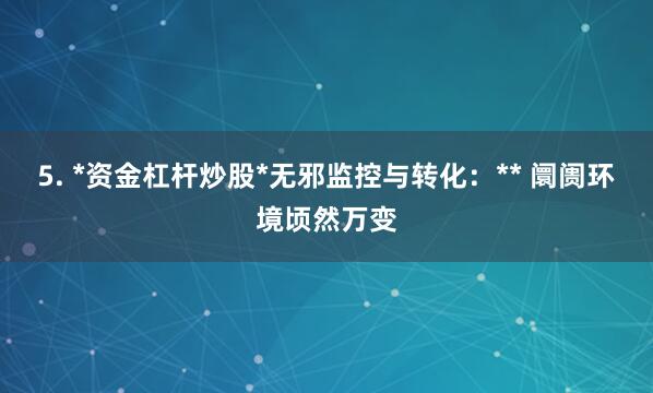 5. *资金杠杆炒股*无邪监控与转化：** 阛阓环境顷然万变