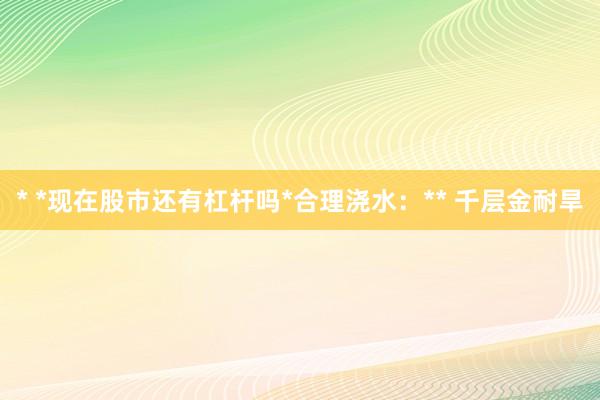 * *现在股市还有杠杆吗*合理浇水：** 千层金耐旱