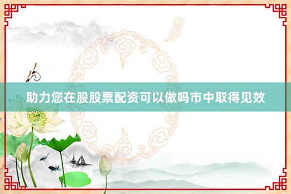 助力您在股股票配资可以做吗市中取得见效