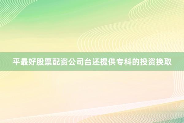 平最好股票配资公司台还提供专科的投资换取