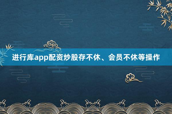 进行库app配资炒股存不休、会员不休等操作