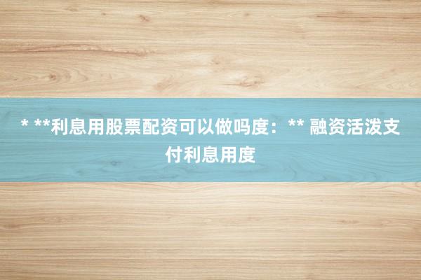 * **利息用股票配资可以做吗度：** 融资活泼支付利息用度