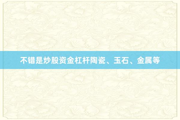 不错是炒股资金杠杆陶瓷、玉石、金属等