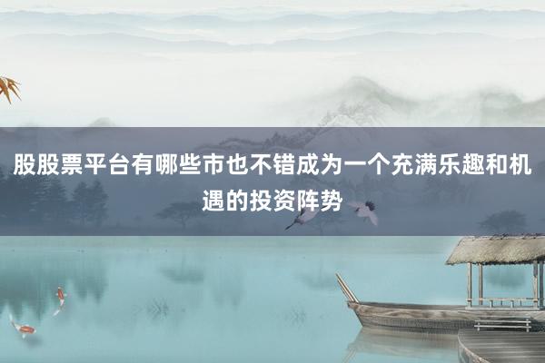 股股票平台有哪些市也不错成为一个充满乐趣和机遇的投资阵势