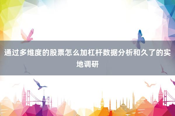 通过多维度的股票怎么加杠杆数据分析和久了的实地调研