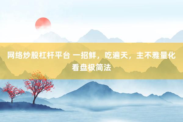网络炒股杠杆平台 一招鲜,吃遍天,主不雅量化看盘极简法
