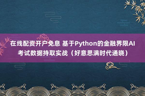 在线配资开户免息 基于Python的金融界限AI考试数据持取实战(好意思满时代通晓)