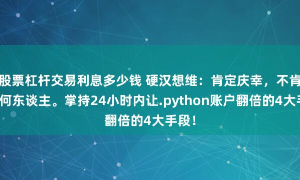 股票杠杆交易利息多少钱 硬汉想维：肯定庆幸，不肯定任何东谈主。掌持24小时内让.python账户翻倍的4大手段！