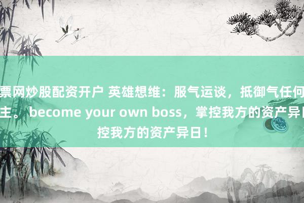 股票网炒股配资开户 英雄想维:服气运谈,抵御气任何东谈主。 become your own boss,掌控我方的资产异日!