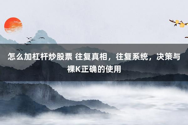 怎么加杠杆炒股票 往复真相,往复系统,决策与裸K正确的使用