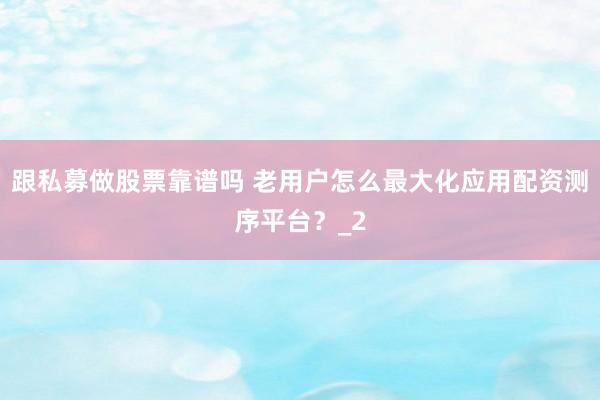 跟私募做股票靠谱吗 老用户怎么最大化应用配资测序平台？_2