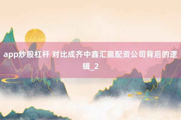 app炒股杠杆 对比成齐中鑫汇赢配资公司背后的逻辑_2