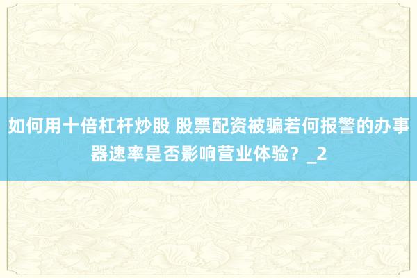 如何用十倍杠杆炒股 股票配资被骗若何报警的办事器速率是否影响营业体验？_2