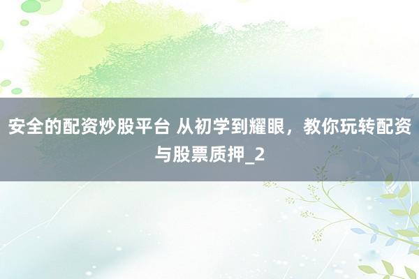安全的配资炒股平台 从初学到耀眼，教你玩转配资与股票质押_2