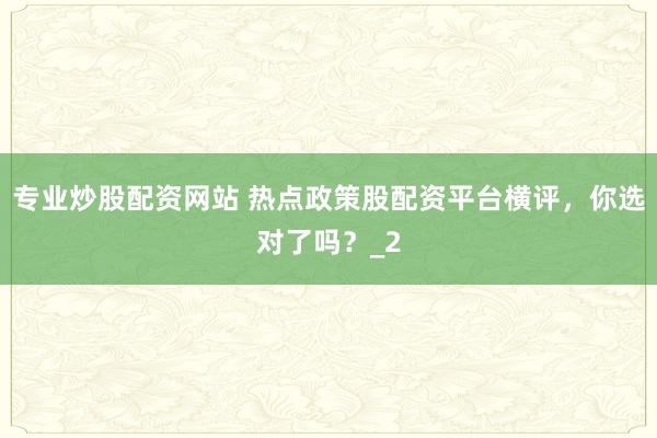 专业炒股配资网站 热点政策股配资平台横评,你选对了吗?_2