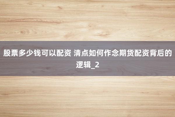 股票多少钱可以配资 清点如何作念期货配资背后的逻辑_2