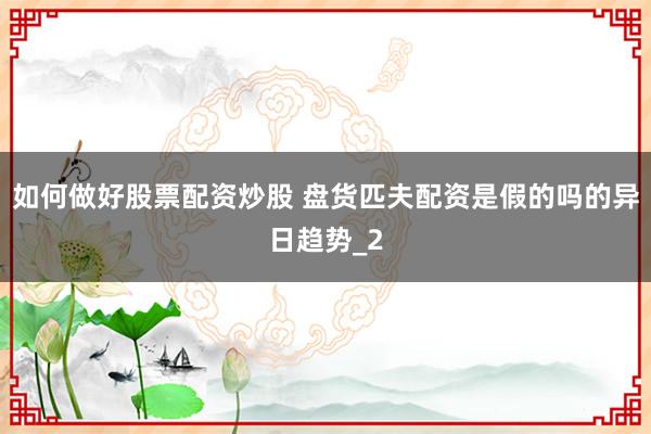 如何做好股票配资炒股 盘货匹夫配资是假的吗的异日趋势_2