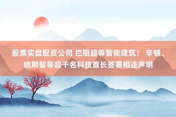 股票实盘配资公司 拦阻超等智能建筑！ 辛顿、姚期智等超千名科技首长签署相连声明