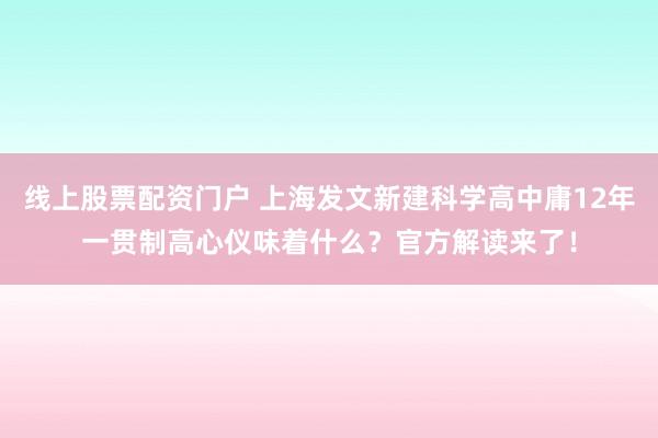 线上股票配资门户 上海发文新建科学高中庸12年一贯制高心仪味着什么？官方解读来了！