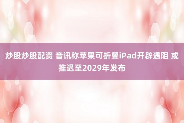炒股炒股配资 音讯称苹果可折叠iPad开辟遇阻 或推迟至2029年发布