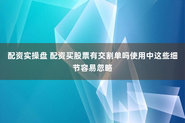 配资实操盘 配资买股票有交割单吗使用中这些细节容易忽略
