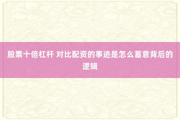 股票十倍杠杆 对比配资的事迹是怎么蓄意背后的逻辑