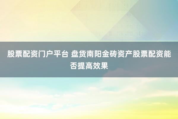股票配资门户平台 盘货南阳金砖资产股票配资能否提高效果