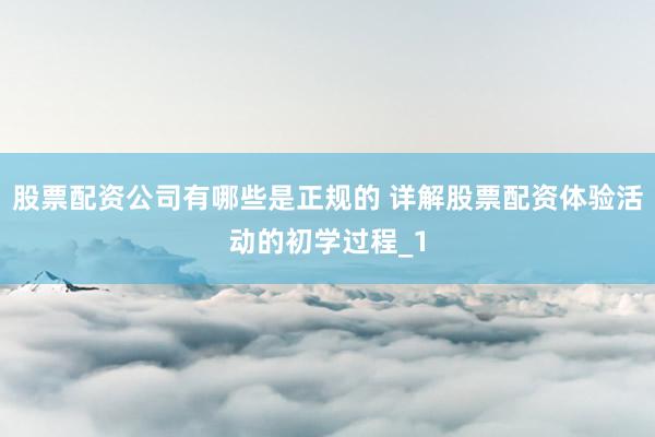 股票配资公司有哪些是正规的 详解股票配资体验活动的初学过程_1