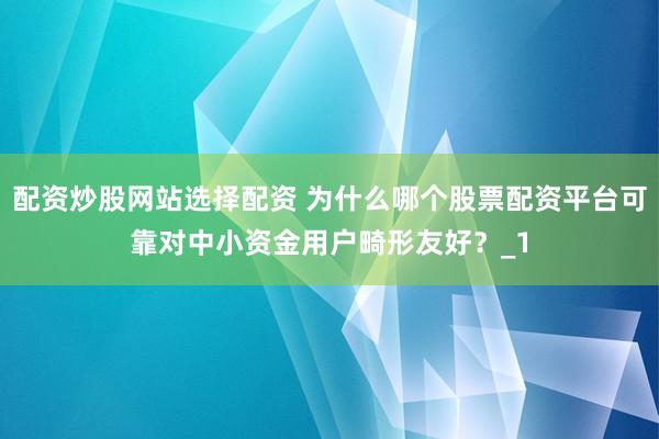 配资炒股网站选择配资 为什么哪个股票配资平台可靠对中小资金用户畸形友好？_1