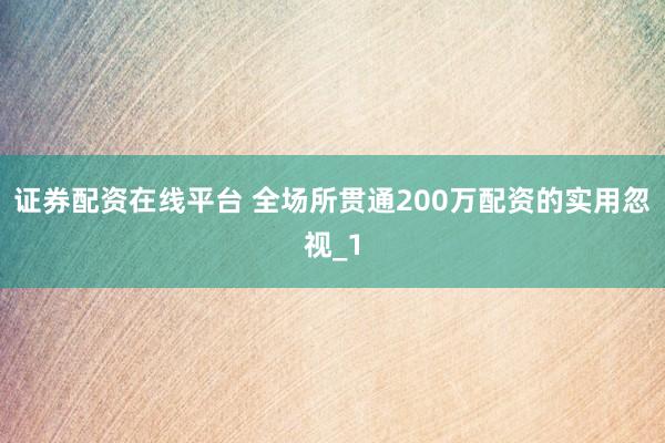 证券配资在线平台 全场所贯通200万配资的实用忽视_1