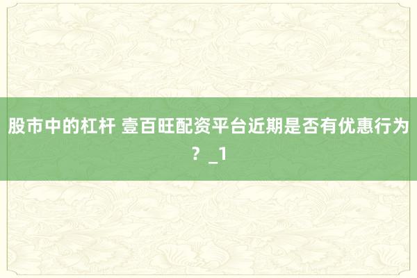 股市中的杠杆 壹百旺配资平台近期是否有优惠行为？_1